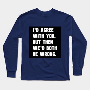 "I'd agree with you, but then we'd both be wrong." in plain white letters Long Sleeve T-Shirt